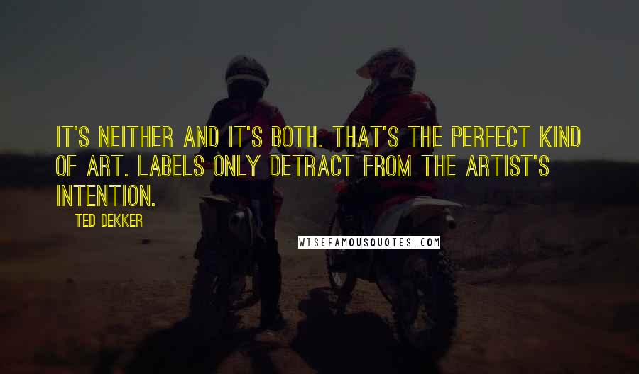 Ted Dekker Quotes: It's neither and it's both. That's the perfect kind of art. Labels only detract from the artist's intention.