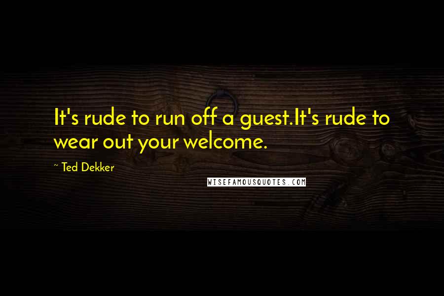 Ted Dekker Quotes: It's rude to run off a guest.It's rude to wear out your welcome.