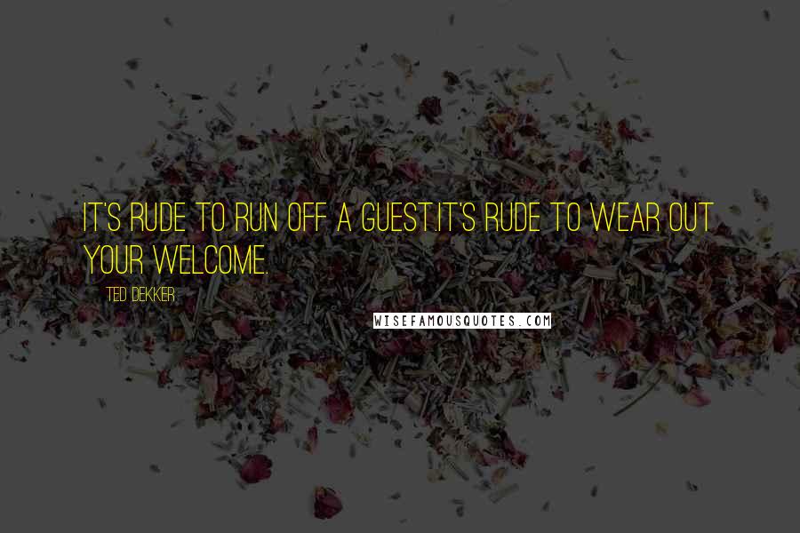 Ted Dekker Quotes: It's rude to run off a guest.It's rude to wear out your welcome.