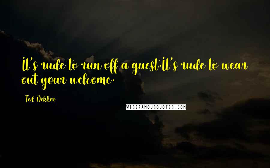 Ted Dekker Quotes: It's rude to run off a guest.It's rude to wear out your welcome.