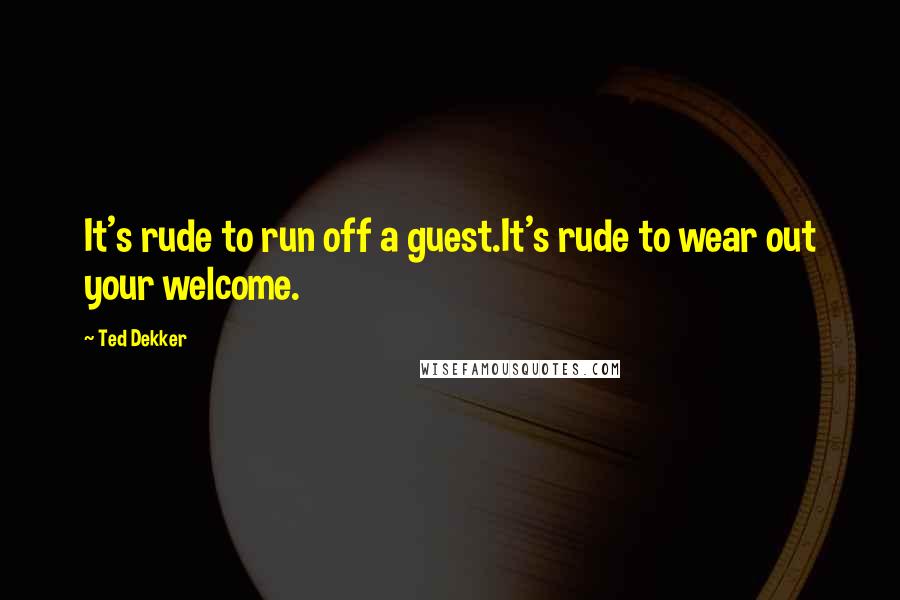 Ted Dekker Quotes: It's rude to run off a guest.It's rude to wear out your welcome.