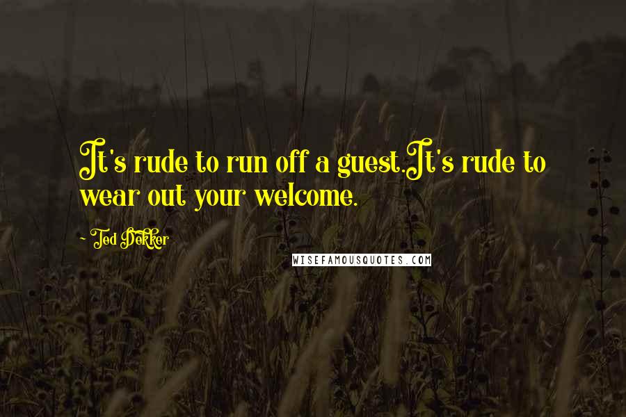 Ted Dekker Quotes: It's rude to run off a guest.It's rude to wear out your welcome.