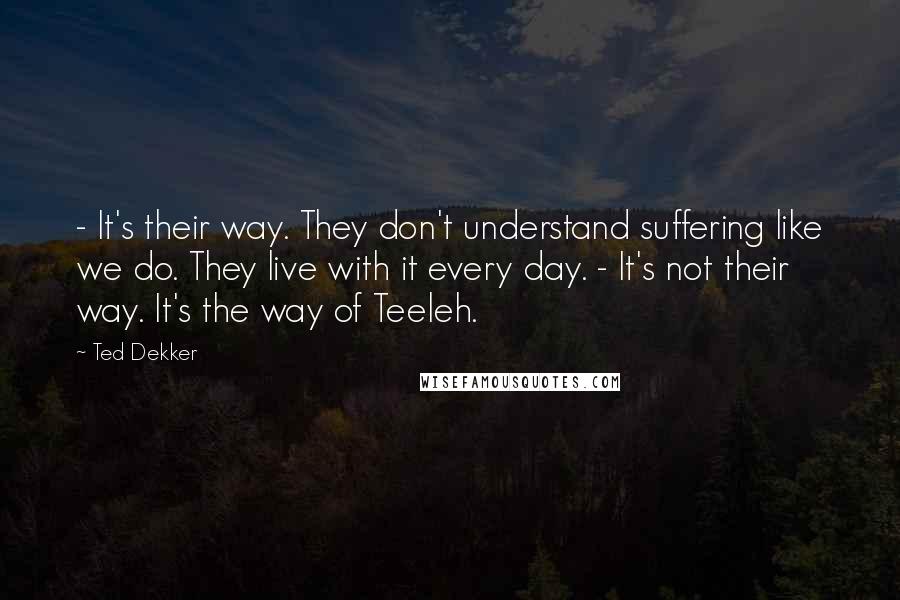 Ted Dekker Quotes: - It's their way. They don't understand suffering like we do. They live with it every day. - It's not their way. It's the way of Teeleh.