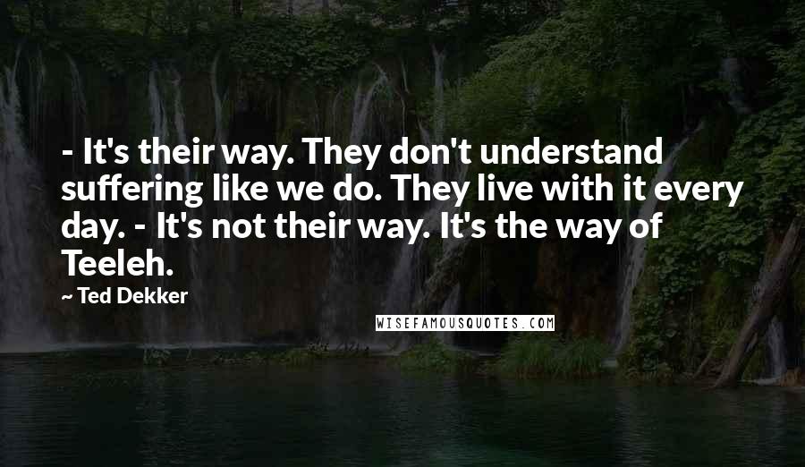 Ted Dekker Quotes: - It's their way. They don't understand suffering like we do. They live with it every day. - It's not their way. It's the way of Teeleh.