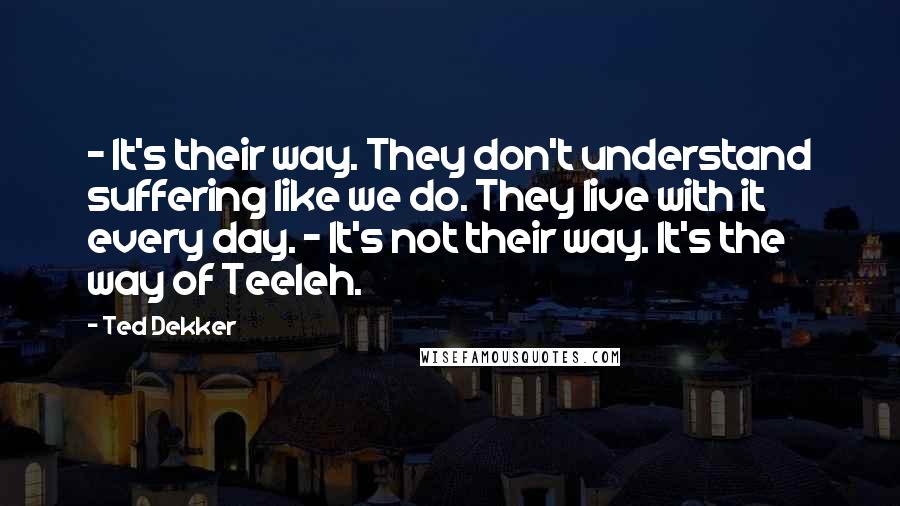 Ted Dekker Quotes: - It's their way. They don't understand suffering like we do. They live with it every day. - It's not their way. It's the way of Teeleh.