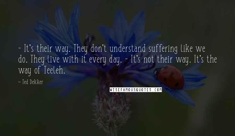 Ted Dekker Quotes: - It's their way. They don't understand suffering like we do. They live with it every day. - It's not their way. It's the way of Teeleh.