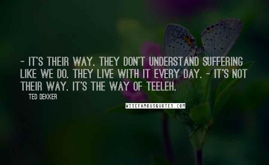 Ted Dekker Quotes: - It's their way. They don't understand suffering like we do. They live with it every day. - It's not their way. It's the way of Teeleh.