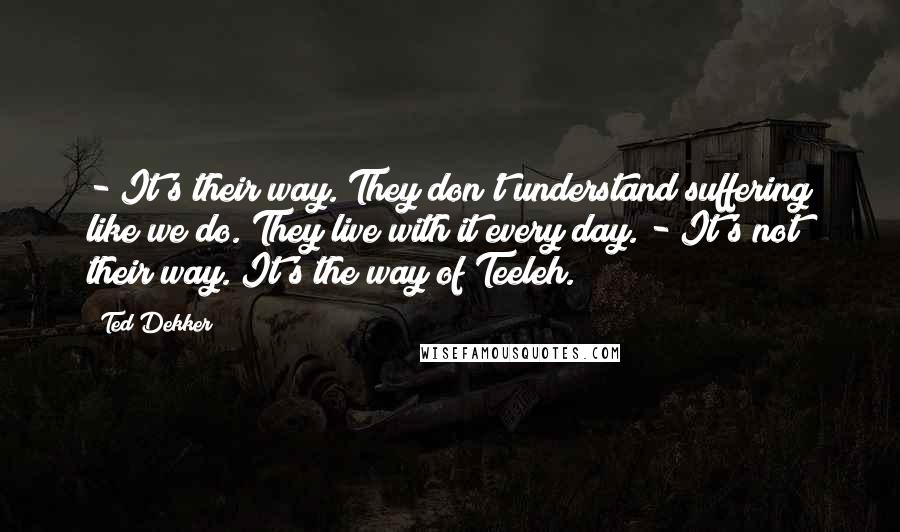 Ted Dekker Quotes: - It's their way. They don't understand suffering like we do. They live with it every day. - It's not their way. It's the way of Teeleh.