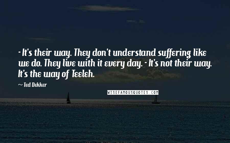 Ted Dekker Quotes: - It's their way. They don't understand suffering like we do. They live with it every day. - It's not their way. It's the way of Teeleh.