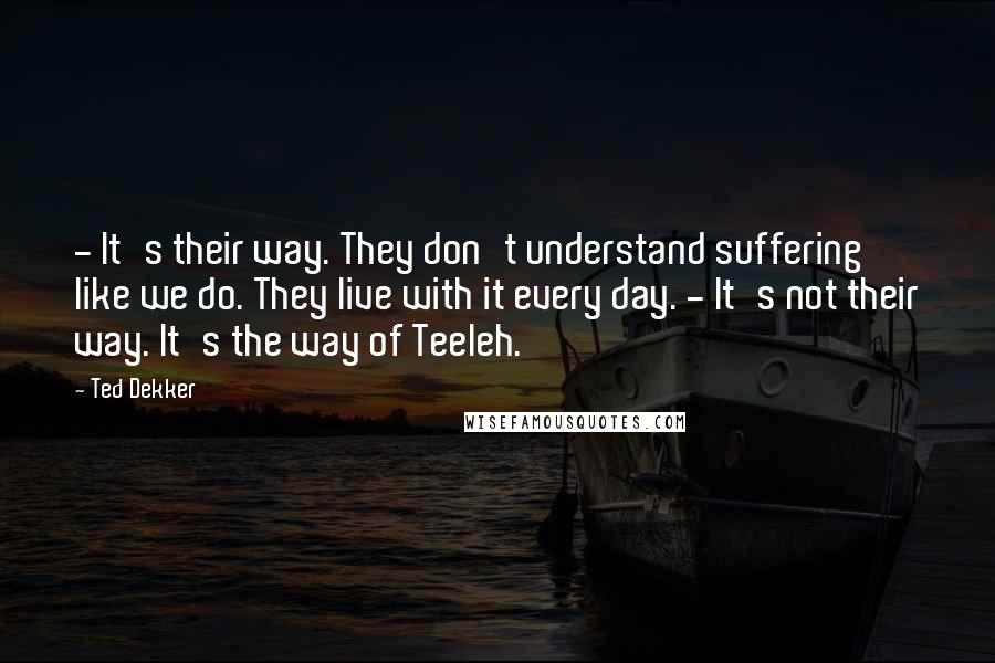 Ted Dekker Quotes: - It's their way. They don't understand suffering like we do. They live with it every day. - It's not their way. It's the way of Teeleh.