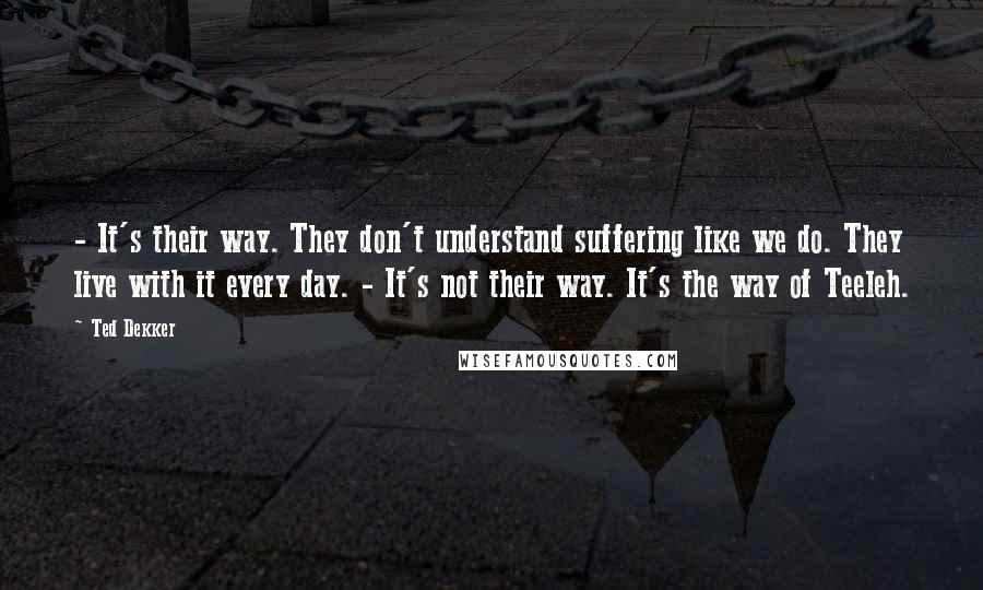 Ted Dekker Quotes: - It's their way. They don't understand suffering like we do. They live with it every day. - It's not their way. It's the way of Teeleh.