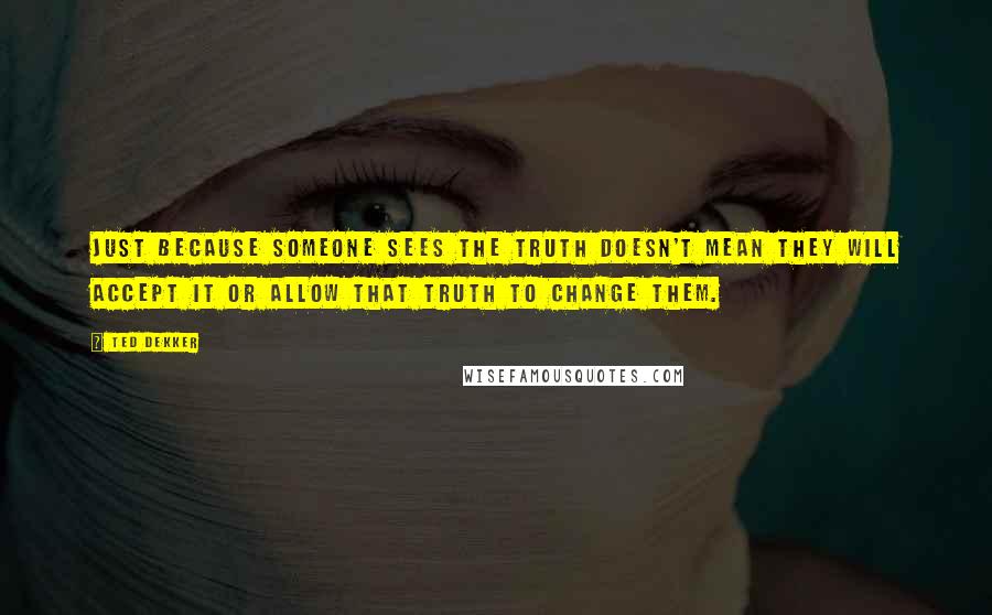 Ted Dekker Quotes: Just because someone sees the truth doesn't mean they will accept it or allow that truth to change them.