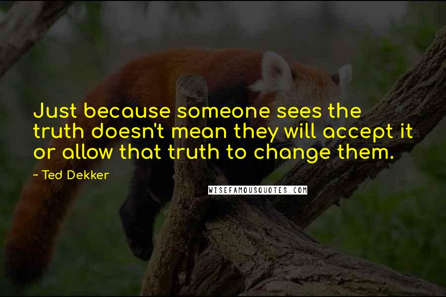 Ted Dekker Quotes: Just because someone sees the truth doesn't mean they will accept it or allow that truth to change them.