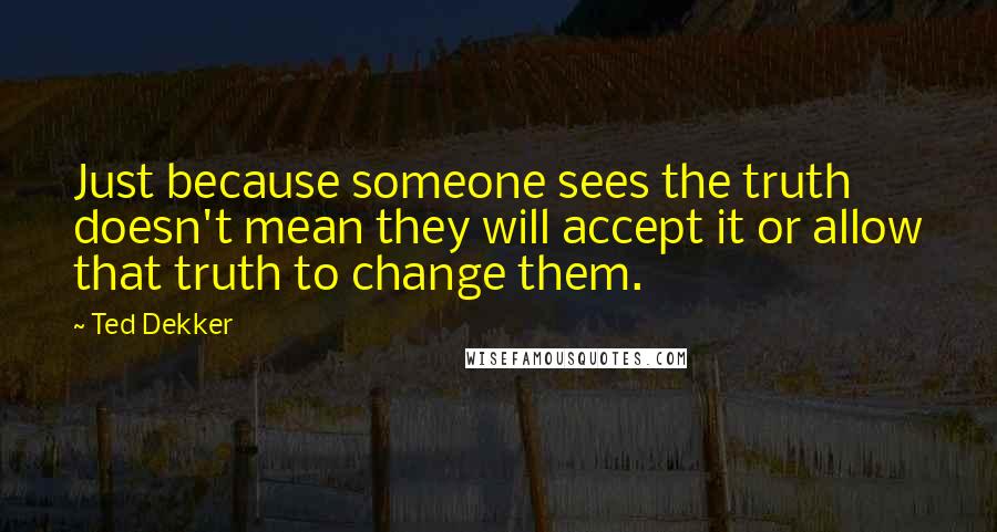 Ted Dekker Quotes: Just because someone sees the truth doesn't mean they will accept it or allow that truth to change them.