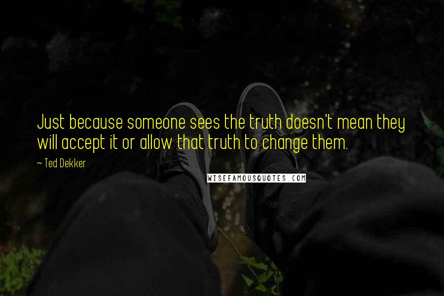 Ted Dekker Quotes: Just because someone sees the truth doesn't mean they will accept it or allow that truth to change them.