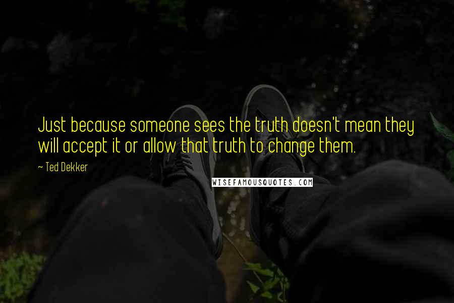 Ted Dekker Quotes: Just because someone sees the truth doesn't mean they will accept it or allow that truth to change them.