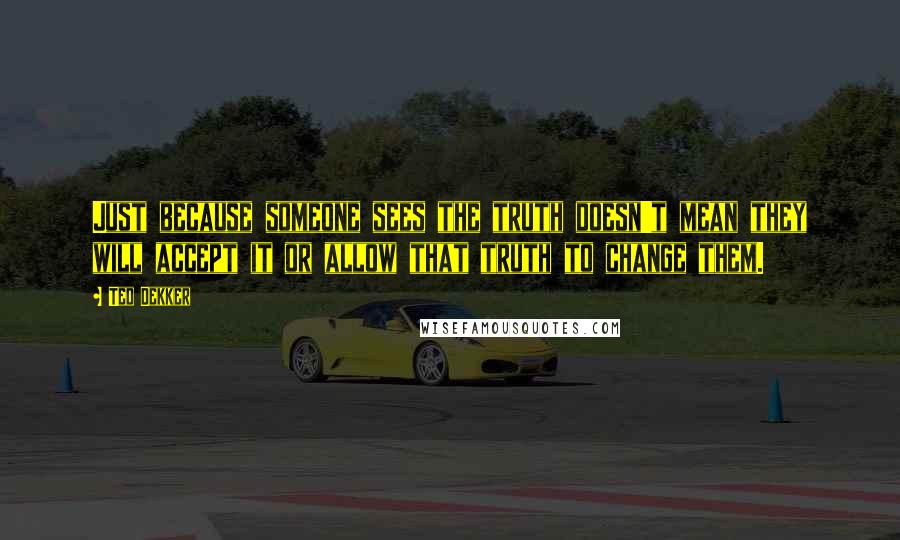 Ted Dekker Quotes: Just because someone sees the truth doesn't mean they will accept it or allow that truth to change them.