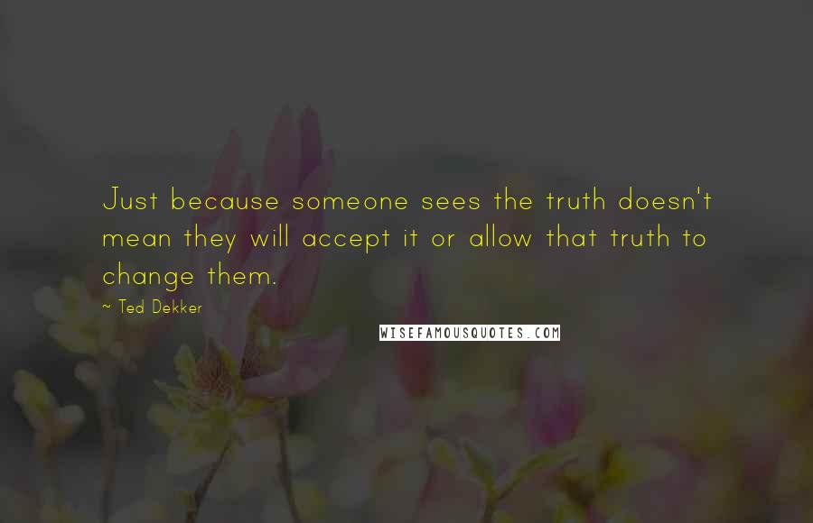 Ted Dekker Quotes: Just because someone sees the truth doesn't mean they will accept it or allow that truth to change them.