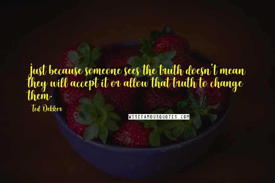 Ted Dekker Quotes: Just because someone sees the truth doesn't mean they will accept it or allow that truth to change them.