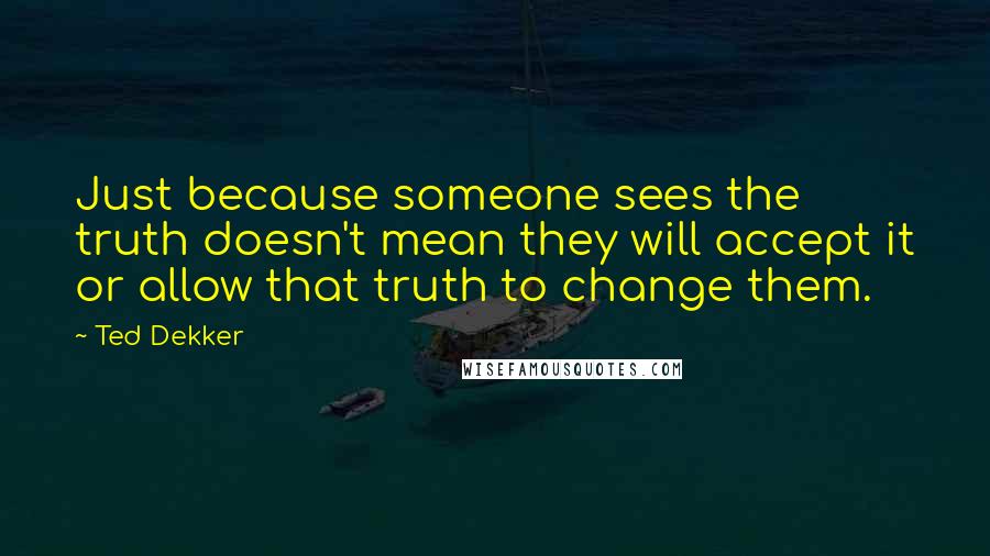 Ted Dekker Quotes: Just because someone sees the truth doesn't mean they will accept it or allow that truth to change them.