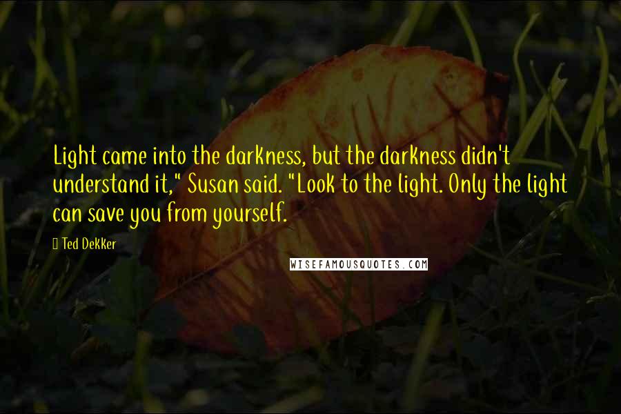 Ted Dekker Quotes: Light came into the darkness, but the darkness didn't understand it," Susan said. "Look to the light. Only the light can save you from yourself.