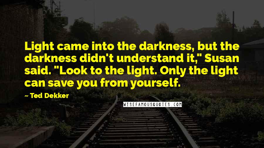 Ted Dekker Quotes: Light came into the darkness, but the darkness didn't understand it," Susan said. "Look to the light. Only the light can save you from yourself.