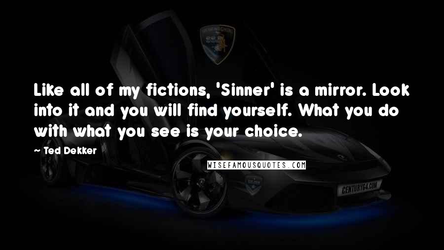 Ted Dekker Quotes: Like all of my fictions, 'Sinner' is a mirror. Look into it and you will find yourself. What you do with what you see is your choice.