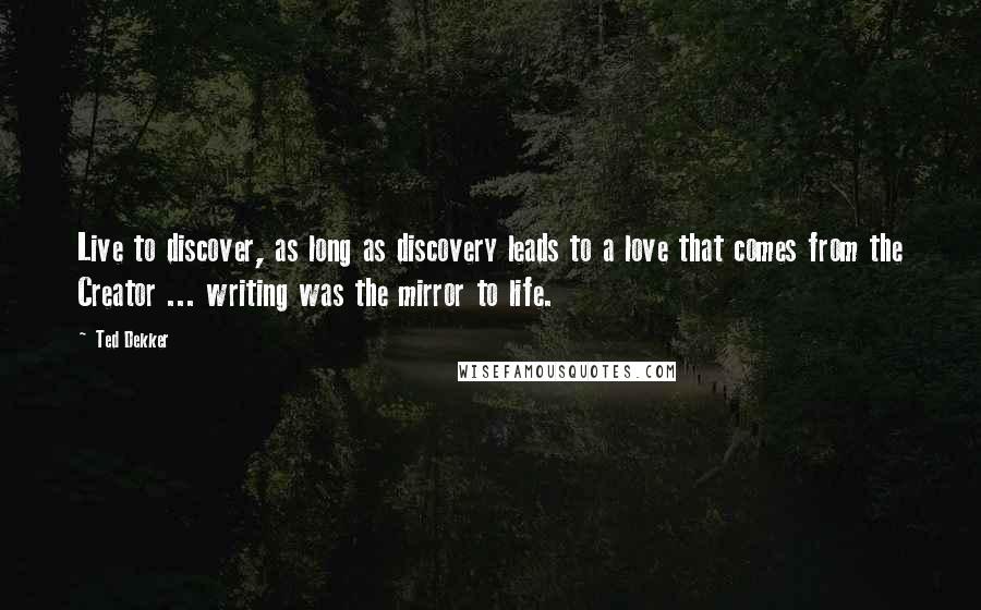 Ted Dekker Quotes: Live to discover, as long as discovery leads to a love that comes from the Creator ... writing was the mirror to life.