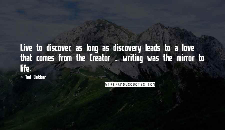 Ted Dekker Quotes: Live to discover, as long as discovery leads to a love that comes from the Creator ... writing was the mirror to life.