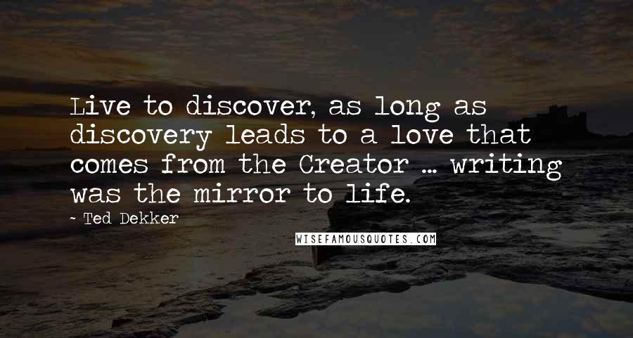 Ted Dekker Quotes: Live to discover, as long as discovery leads to a love that comes from the Creator ... writing was the mirror to life.