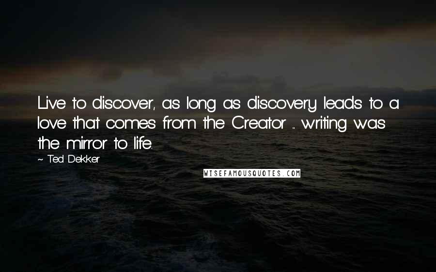 Ted Dekker Quotes: Live to discover, as long as discovery leads to a love that comes from the Creator ... writing was the mirror to life.