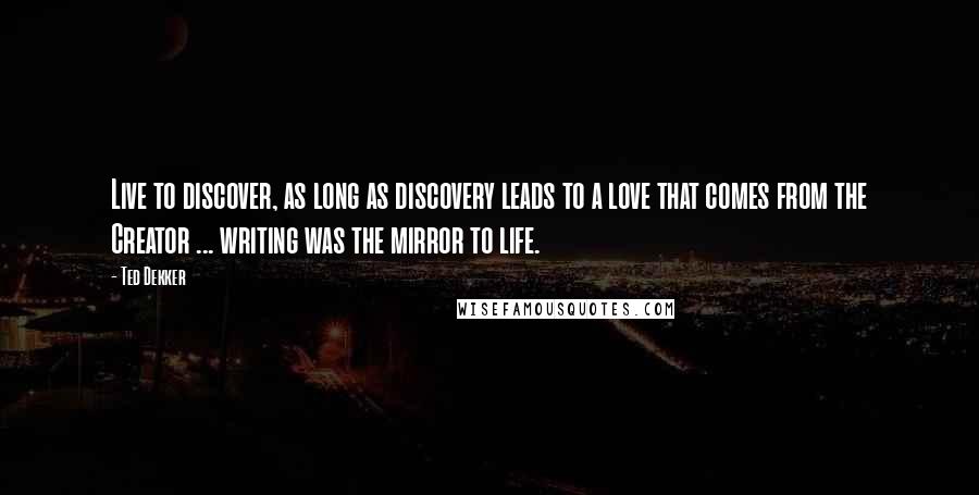 Ted Dekker Quotes: Live to discover, as long as discovery leads to a love that comes from the Creator ... writing was the mirror to life.