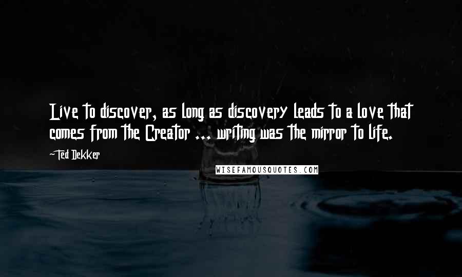 Ted Dekker Quotes: Live to discover, as long as discovery leads to a love that comes from the Creator ... writing was the mirror to life.