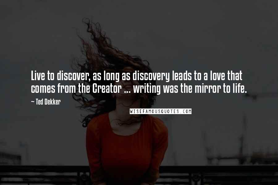 Ted Dekker Quotes: Live to discover, as long as discovery leads to a love that comes from the Creator ... writing was the mirror to life.