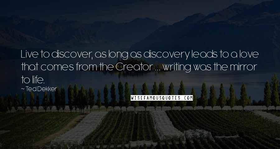 Ted Dekker Quotes: Live to discover, as long as discovery leads to a love that comes from the Creator ... writing was the mirror to life.