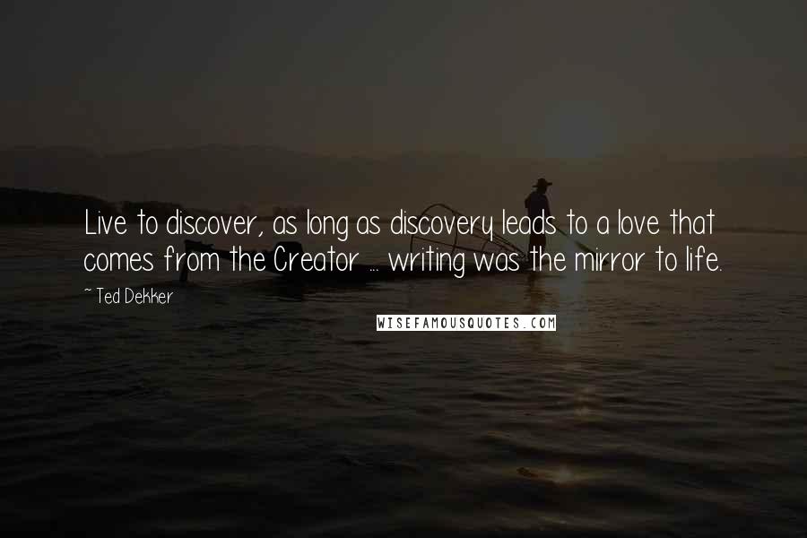 Ted Dekker Quotes: Live to discover, as long as discovery leads to a love that comes from the Creator ... writing was the mirror to life.