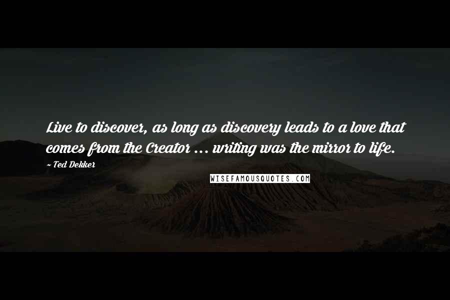 Ted Dekker Quotes: Live to discover, as long as discovery leads to a love that comes from the Creator ... writing was the mirror to life.