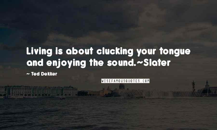 Ted Dekker Quotes: Living is about clucking your tongue and enjoying the sound.~Slater