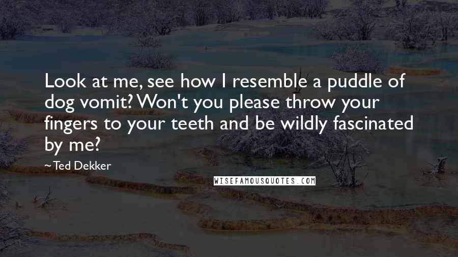 Ted Dekker Quotes: Look at me, see how I resemble a puddle of dog vomit? Won't you please throw your fingers to your teeth and be wildly fascinated by me?