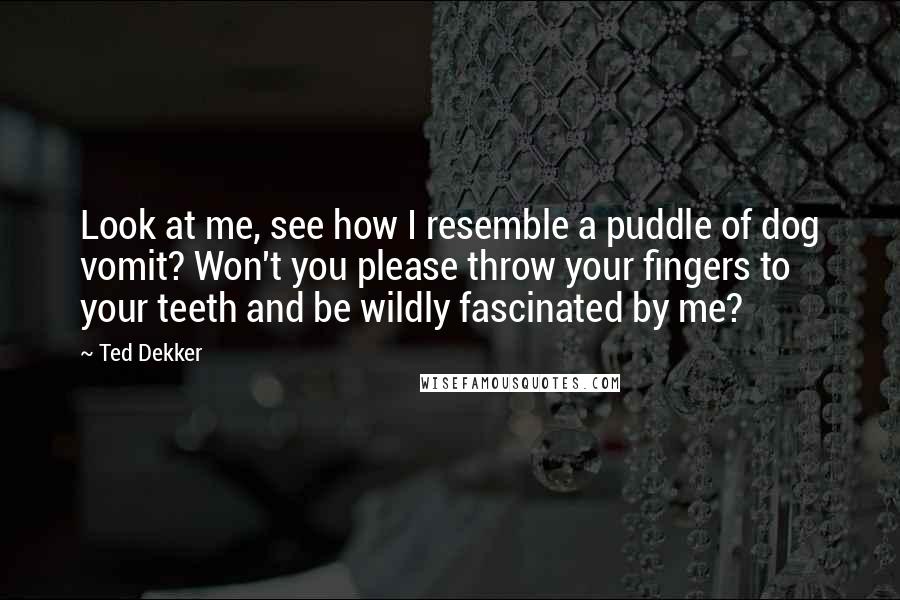 Ted Dekker Quotes: Look at me, see how I resemble a puddle of dog vomit? Won't you please throw your fingers to your teeth and be wildly fascinated by me?