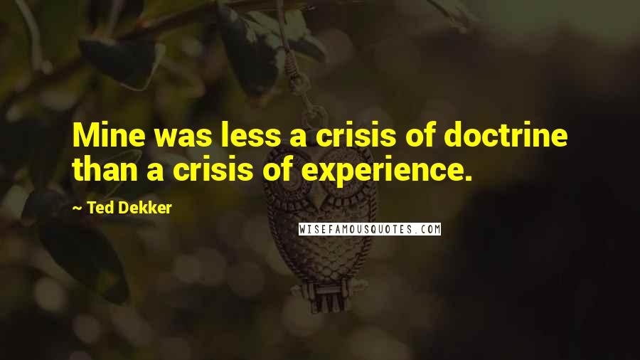 Ted Dekker Quotes: Mine was less a crisis of doctrine than a crisis of experience.