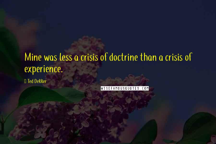 Ted Dekker Quotes: Mine was less a crisis of doctrine than a crisis of experience.