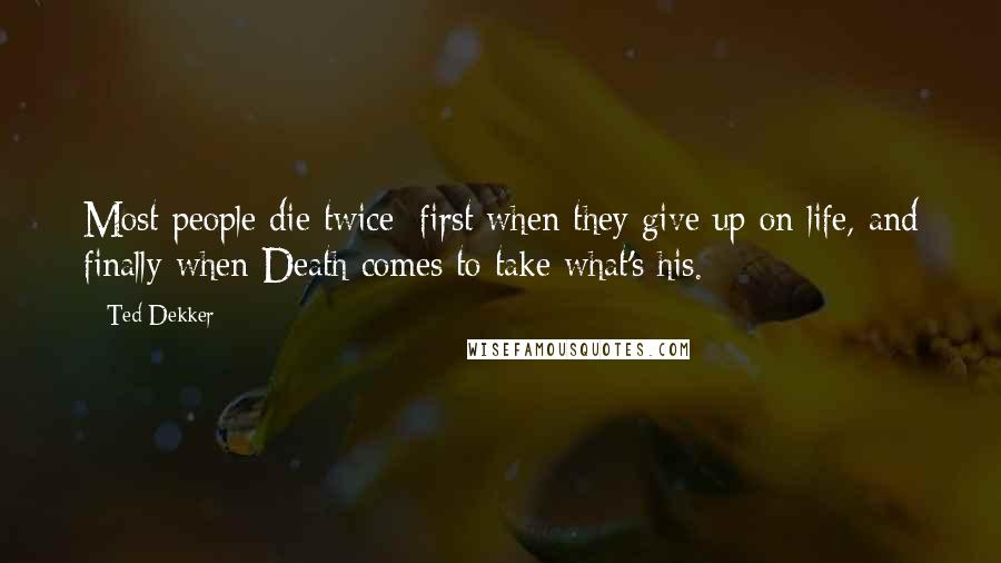 Ted Dekker Quotes: Most people die twice: first when they give up on life, and finally when Death comes to take what's his.