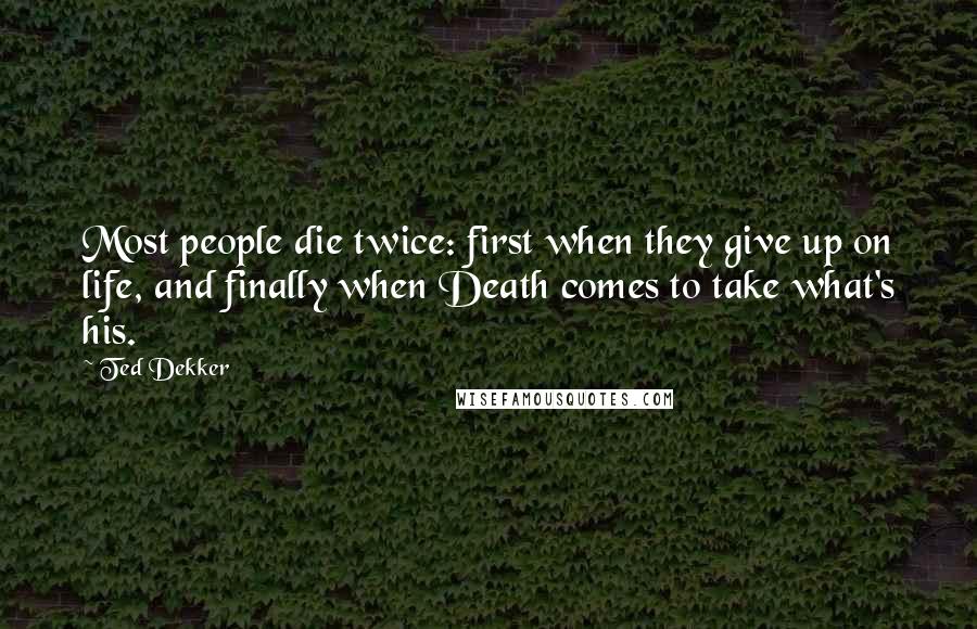 Ted Dekker Quotes: Most people die twice: first when they give up on life, and finally when Death comes to take what's his.