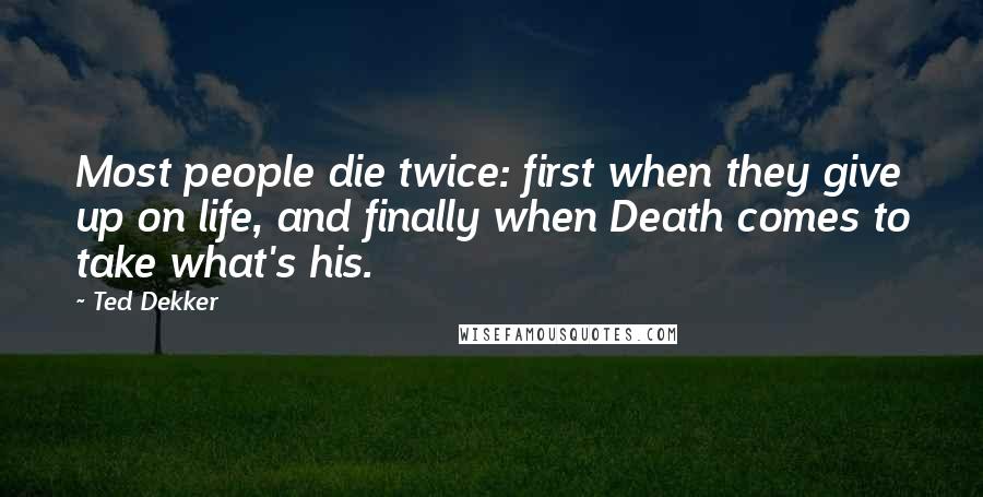Ted Dekker Quotes: Most people die twice: first when they give up on life, and finally when Death comes to take what's his.