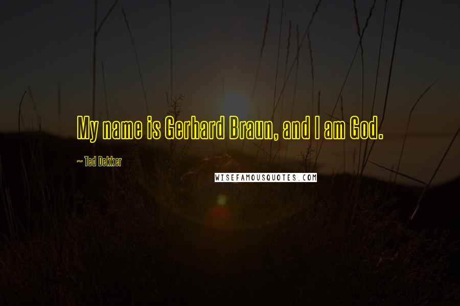 Ted Dekker Quotes: My name is Gerhard Braun, and I am God.