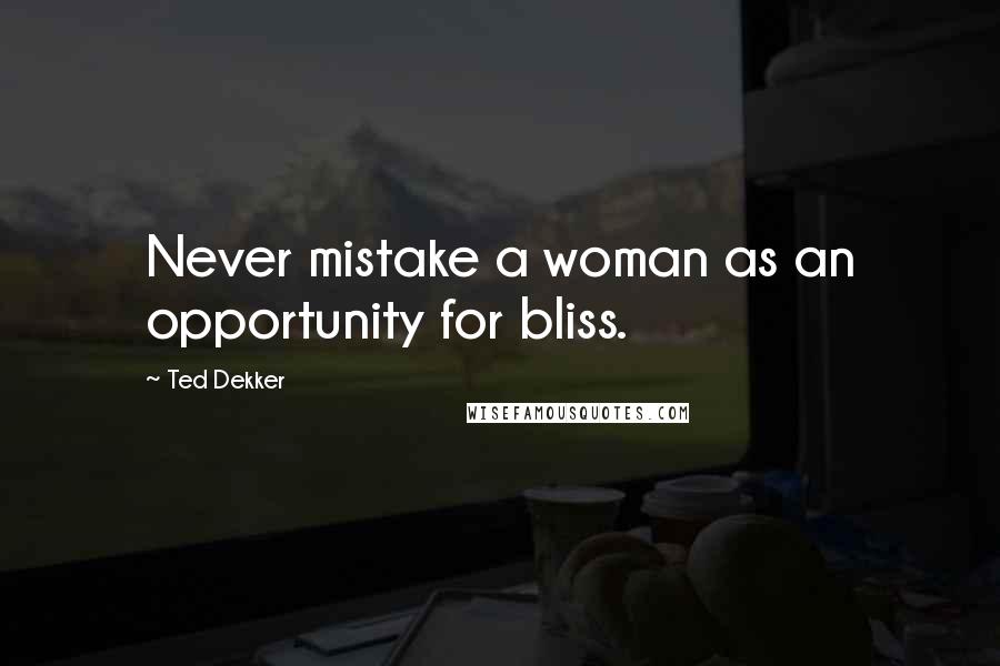 Ted Dekker Quotes: Never mistake a woman as an opportunity for bliss.