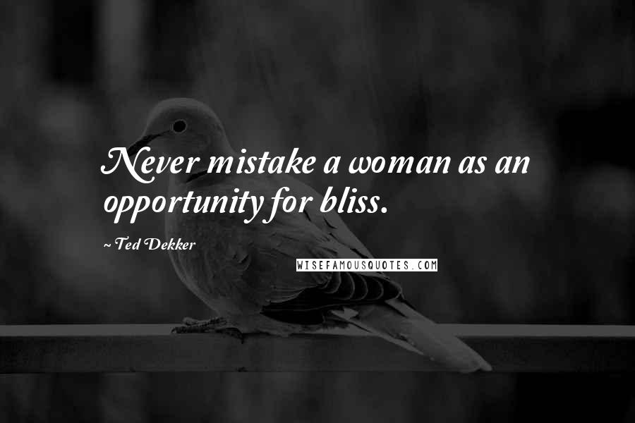 Ted Dekker Quotes: Never mistake a woman as an opportunity for bliss.