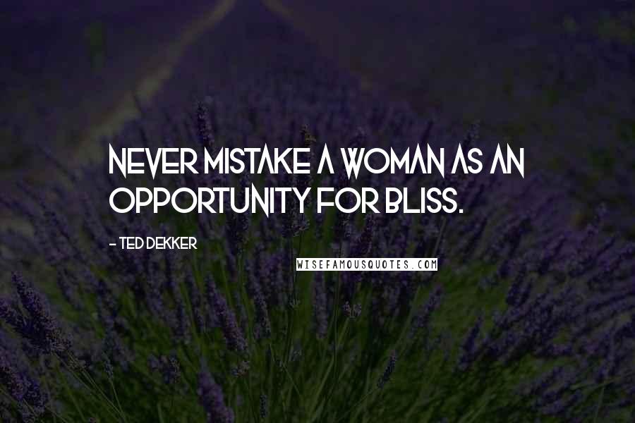 Ted Dekker Quotes: Never mistake a woman as an opportunity for bliss.