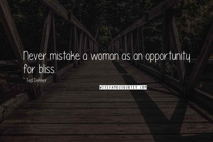 Ted Dekker Quotes: Never mistake a woman as an opportunity for bliss.